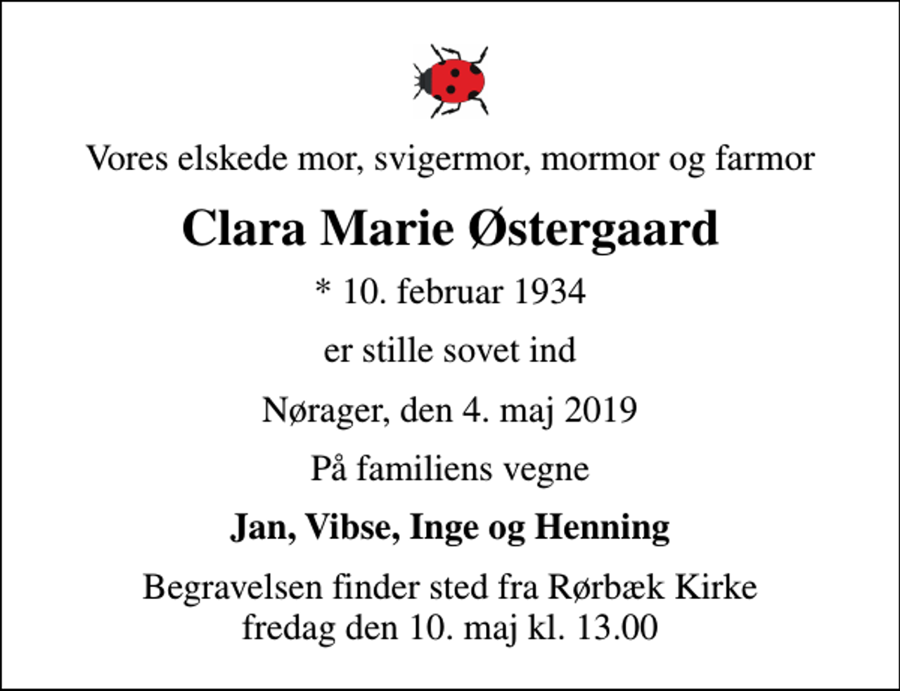 <p>Vores elskede mor, svigermor, mormor og farmor<br />Clara Marie Østergaard<br />* 10. februar 1934<br />er stille sovet ind<br />Nørager, den 4. maj 2019<br />På familiens vegne<br />Jan, Vibse, Inge og Henning<br />Begravelsen finder sted fra Rørbæk Kirke fredag den 10. maj kl. 13.00</p>