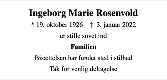 <p>Ingeborg Marie Rosenvold<br />* 19. oktober 1926 ✝ 3. januar 2022<br />er stille sovet ind<br />Familien<br />Bisættelsen har fundet sted i stilhed<br />Tak for venlig deltagelse</p>