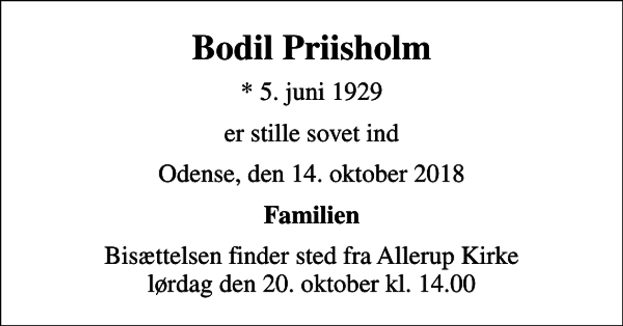 <p>Bodil Priisholm<br />* 5. juni 1929<br />er stille sovet ind<br />Odense, den 14. oktober 2018<br />Familien<br />Bisættelsen finder sted fra Allerup Kirke lørdag den 20. oktober kl. 14.00</p>