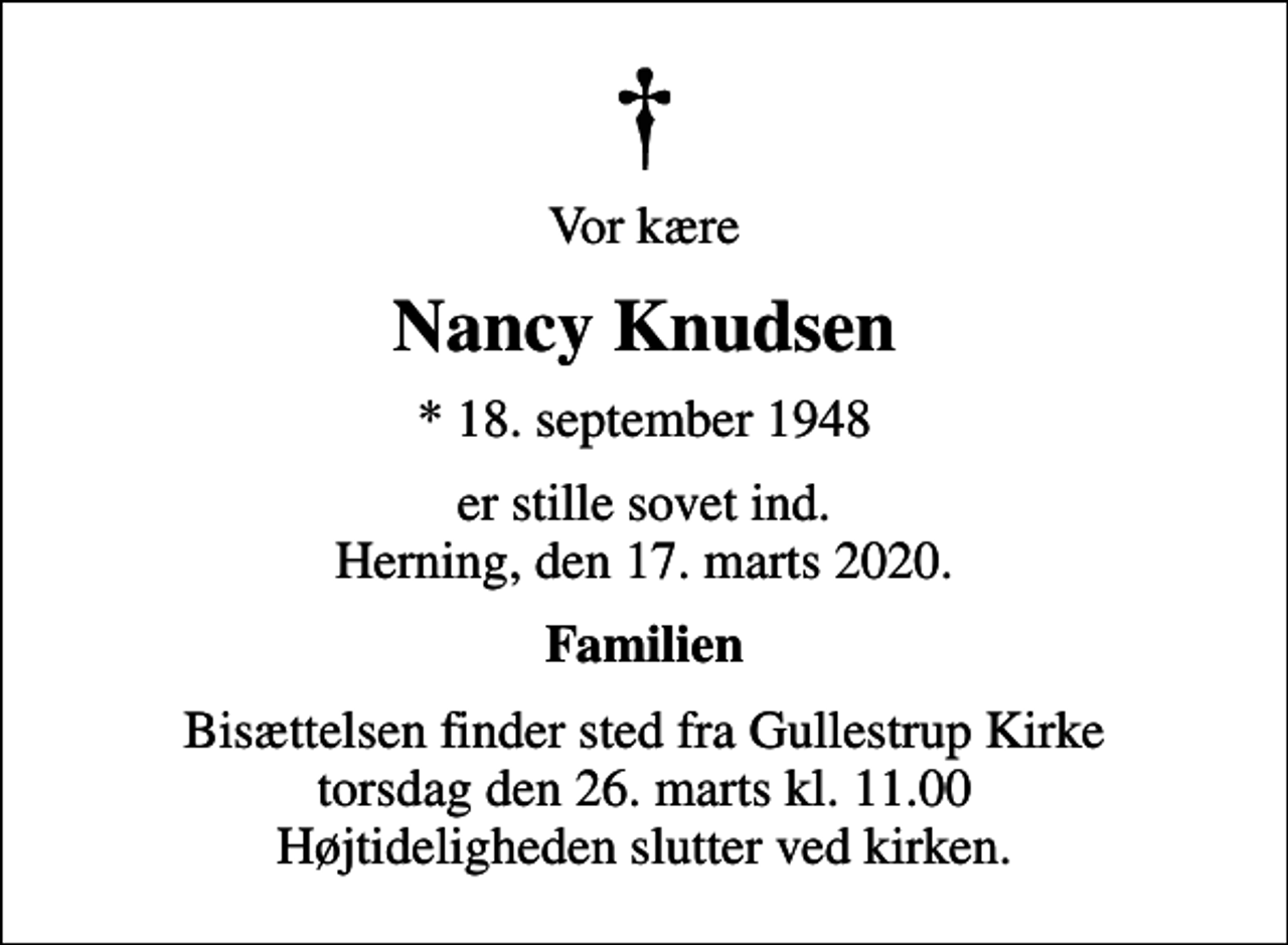 <p>Vor kære<br />Nancy Knudsen<br />* 18. september 1948<br />er stille sovet ind. Herning, den 17. marts 2020.<br />Familien<br />Bisættelsen finder sted fra Gullestrup Kirke torsdag den 26. marts kl. 11.00 Højtideligheden slutter ved kirken.</p>