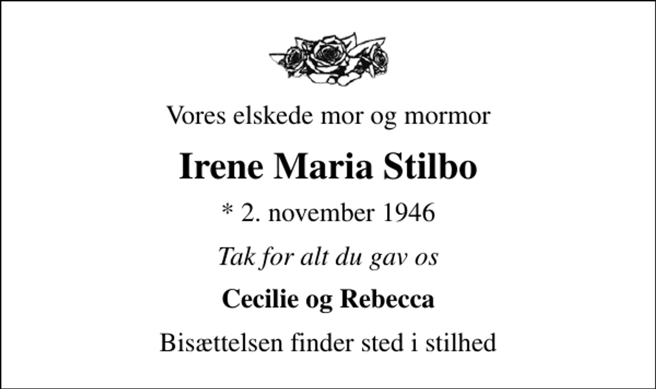 <p>Vores elskede mor og mormor<br />Irene Maria Stilbo<br />* 2. november 1946<br />Tak for alt du gav os<br />Cecilie og Rebecca<br />Bisættelsen finder sted i stilhed</p>