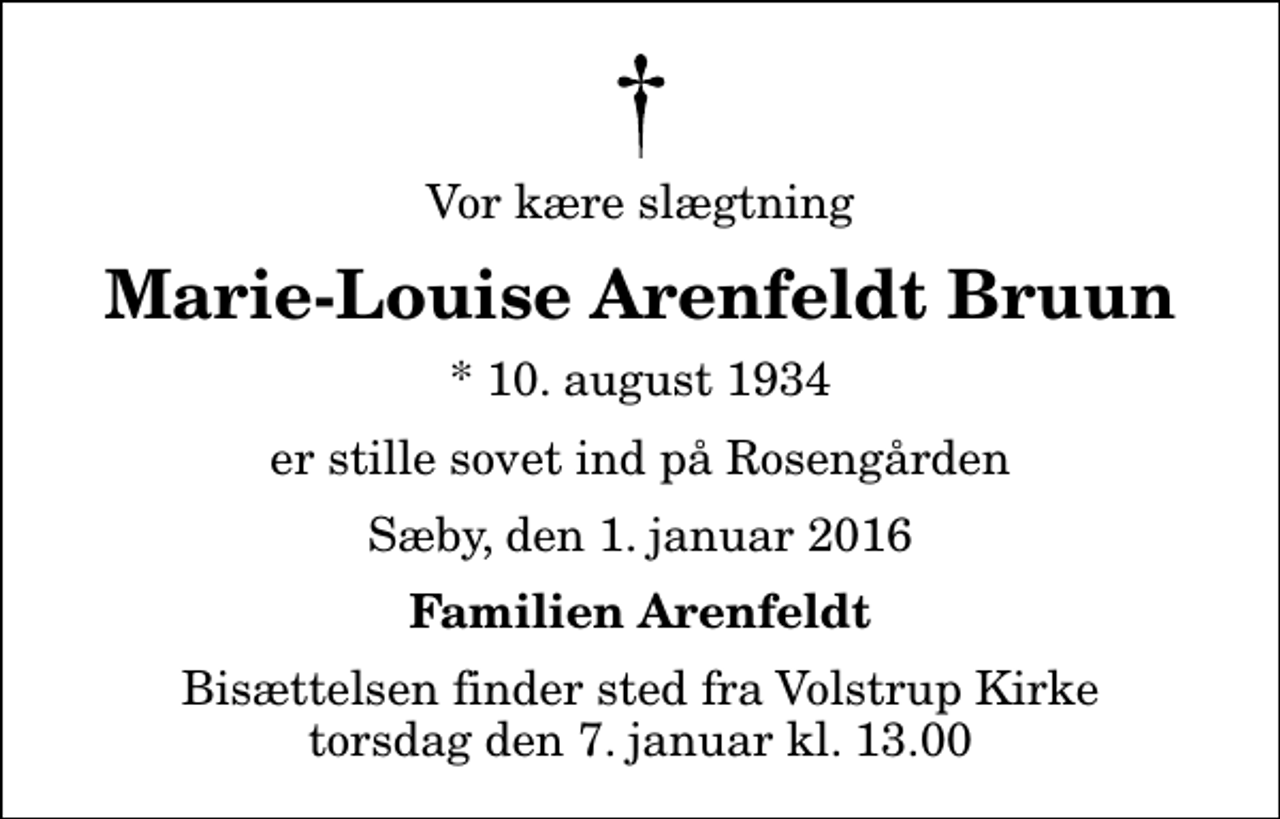 <p>Vor kære slægtning<br />Marie-Louise Arenfeldt Bruun<br />* 10. august 1934<br />er stille sovet ind på Rosengården<br />Sæby, den 1. januar 2016<br />Familien Arenfeldt<br />Bisættelsen finder sted fra Volstrup Kirke torsdag den 7. januar kl. 13.00</p>