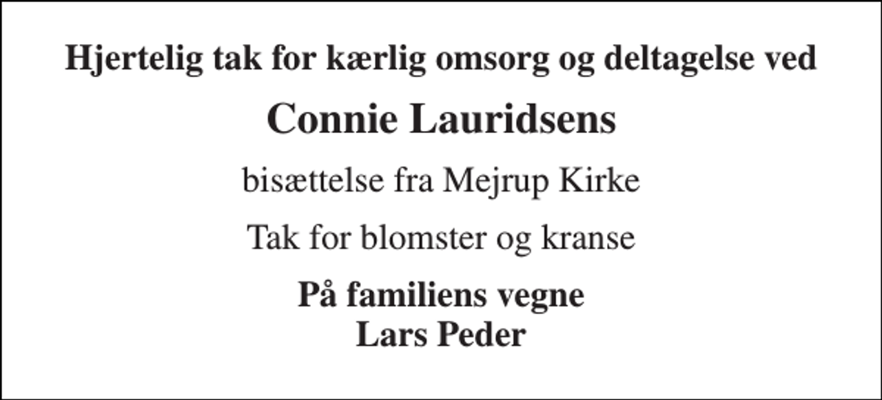 <p>Hjertelig tak for kærlig omsorg og deltagelse ved<br />Connie Lauridsens<br />bisættelse fra Mejrup Kirke<br />Tak for blomster og kranse<br />På familiens vegne Lars Peder</p>