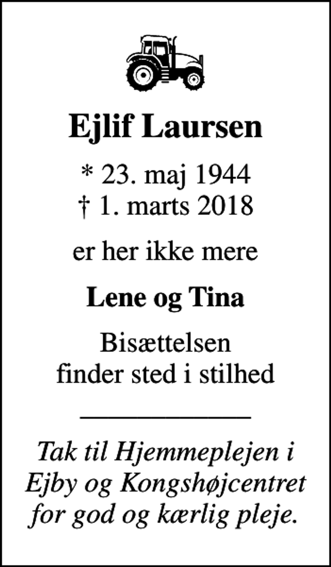 <p>Ejlif Laursen<br />* 23. maj 1944<br />✝ 1. marts 2018<br />er her ikke mere<br />Lene og Tina<br />Bisættelsen finder sted i stilhed ____________<br />Tak til Hjemmeplejen i Ejby og Kongshøjcentret for god og kærlig pleje.</p>