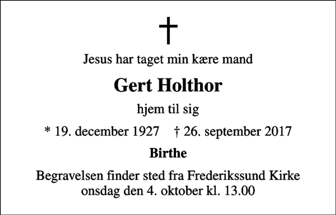 <p>Jesus har taget min kære mand<br />Gert Holthor<br />hjem til sig<br />* 19. december 1927 ✝ 26. september 2017<br />Birthe<br />Begravelsen finder sted fra Frederikssund Kirke onsdag den 4. oktober kl. 13.00</p>