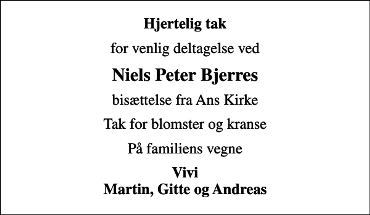 <p>Hjertelig tak<br />for venlig deltagelse ved<br />Niels Peter Bjerres<br />bisættelse fra Ans Kirke<br />Tak for blomster og kranse<br />På familiens vegne<br />Vivi Martin, Gitte og Andreas</p>