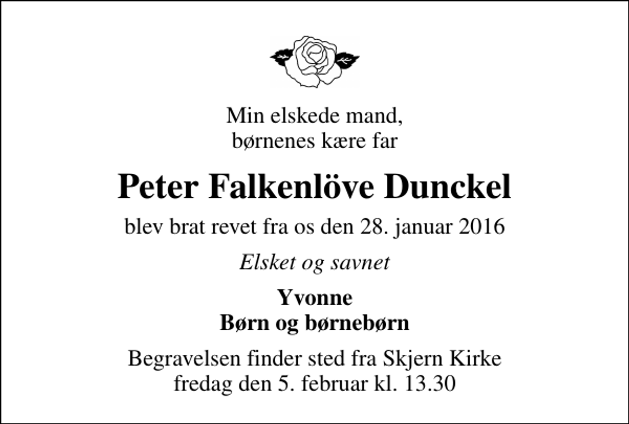 <p>Min elskede mand, børnenes kære far<br />Peter Falkenlöve Dunckel<br />blev brat revet fra os den 28. januar 2016<br />Elsket og savnet<br />Yvonne Børn og børnebørn<br />Begravelsen finder sted fra Skjern Kirke fredag den 5. februar kl. 13.30</p>