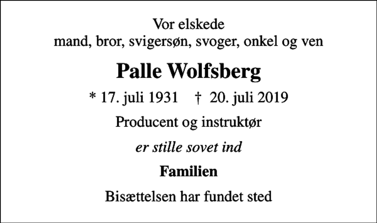<p>Vor elskede mand, bror, svigersøn, svoger, onkel og ven<br />Palle Wolfsberg<br />* 17. juli 1931 ✝ 20. juli 2019<br />Producent og instruktør<br />er stille sovet ind<br />Familien<br />Bisættelsen har fundet sted</p>