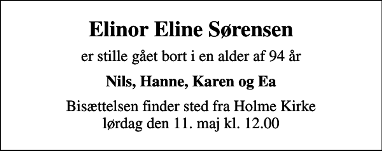 <p>Elinor Eline Sørensen<br />er stille gået bort i en alder af 94 år<br />Nils, Hanne, Karen og Ea<br />Bisættelsen finder sted fra Holme Kirke lørdag den 11. maj kl. 12.00</p>