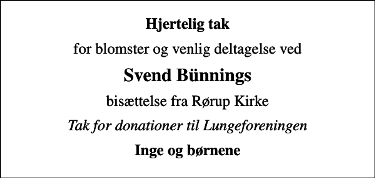 <p>Hjertelig tak<br />for blomster og venlig deltagelse ved<br />Svend Bünnings<br />bisættelse fra Rørup Kirke<br />Tak for donationer til Lungeforeningen<br />Inge og børnene</p>