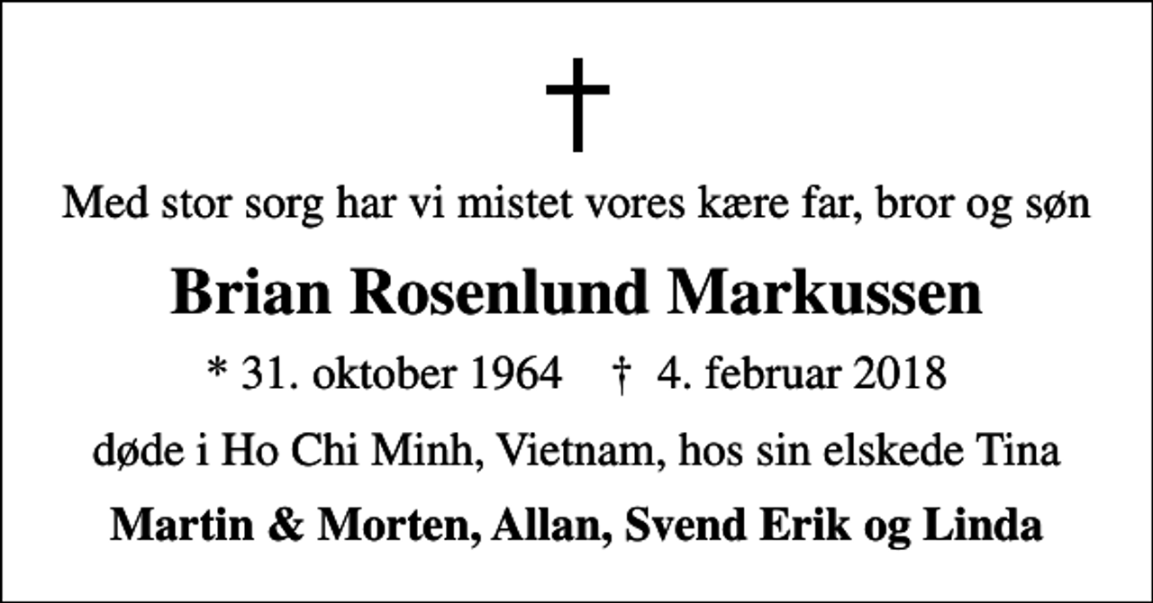 <p>Med stor sorg har vi mistet vores kære far, bror og søn<br />Brian Rosenlund Markussen<br />* 31. oktober 1964 ✝ 4. februar 2018<br />døde i Ho Chi Minh, Vietnam, hos sin elskede Tina<br />Martin &amp; Morten, Allan, Svend Erik og Linda</p>