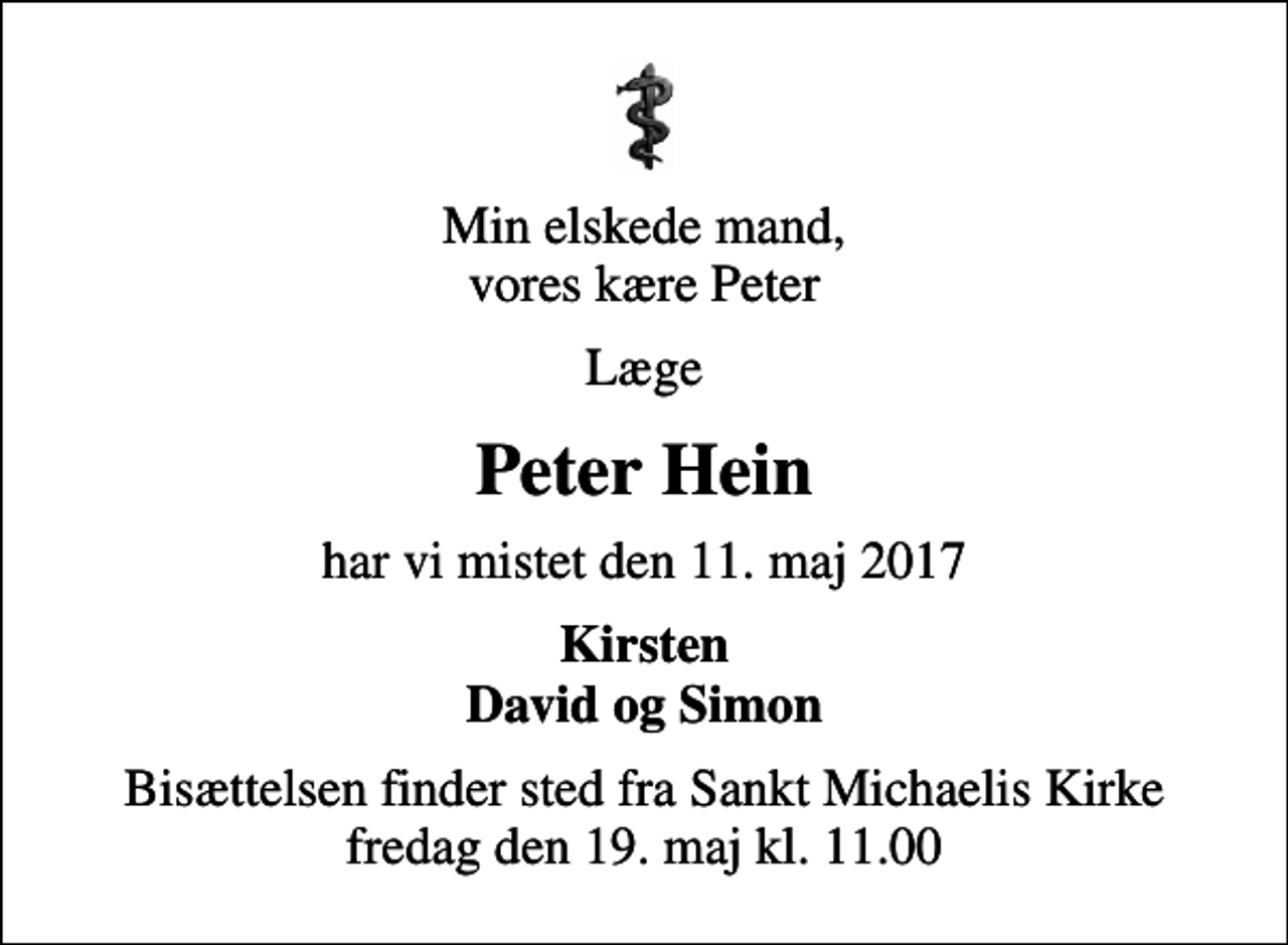 <p>Min elskede mand, vores kære Peter<br />Læge<br />Peter Hein<br />har vi mistet den 11. maj 2017<br />Kirsten David og Simon<br />Bisættelsen finder sted fra Sankt Michaelis Kirke fredag den 19. maj kl. 11.00</p>