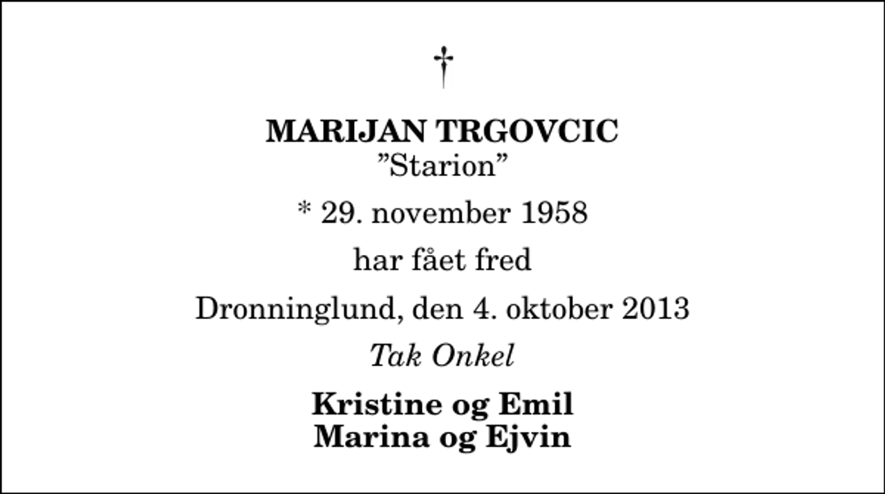<p>Marijan Trgovcic<br />Starion<br />* 29. november 1958<br />har fået fred<br />Dronninglund, den 4. oktober 2013<br />Tak Onkel<br />Kristine og Emil Marina og Ejvin</p>