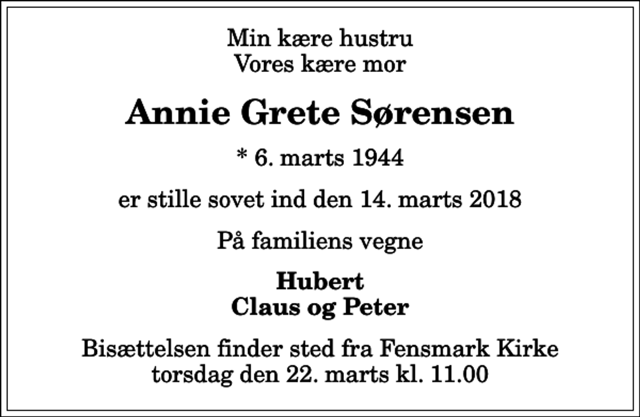 <p>Min kære hustru Vores kære mor<br />Annie Grete Sørensen<br />* 6. marts 1944<br />er stille sovet ind den 14. marts 2018<br />På familiens vegne<br />Hubert Claus og Peter<br />Bisættelsen finder sted fra Fensmark Kirke torsdag den 22. marts kl. 11.00</p>