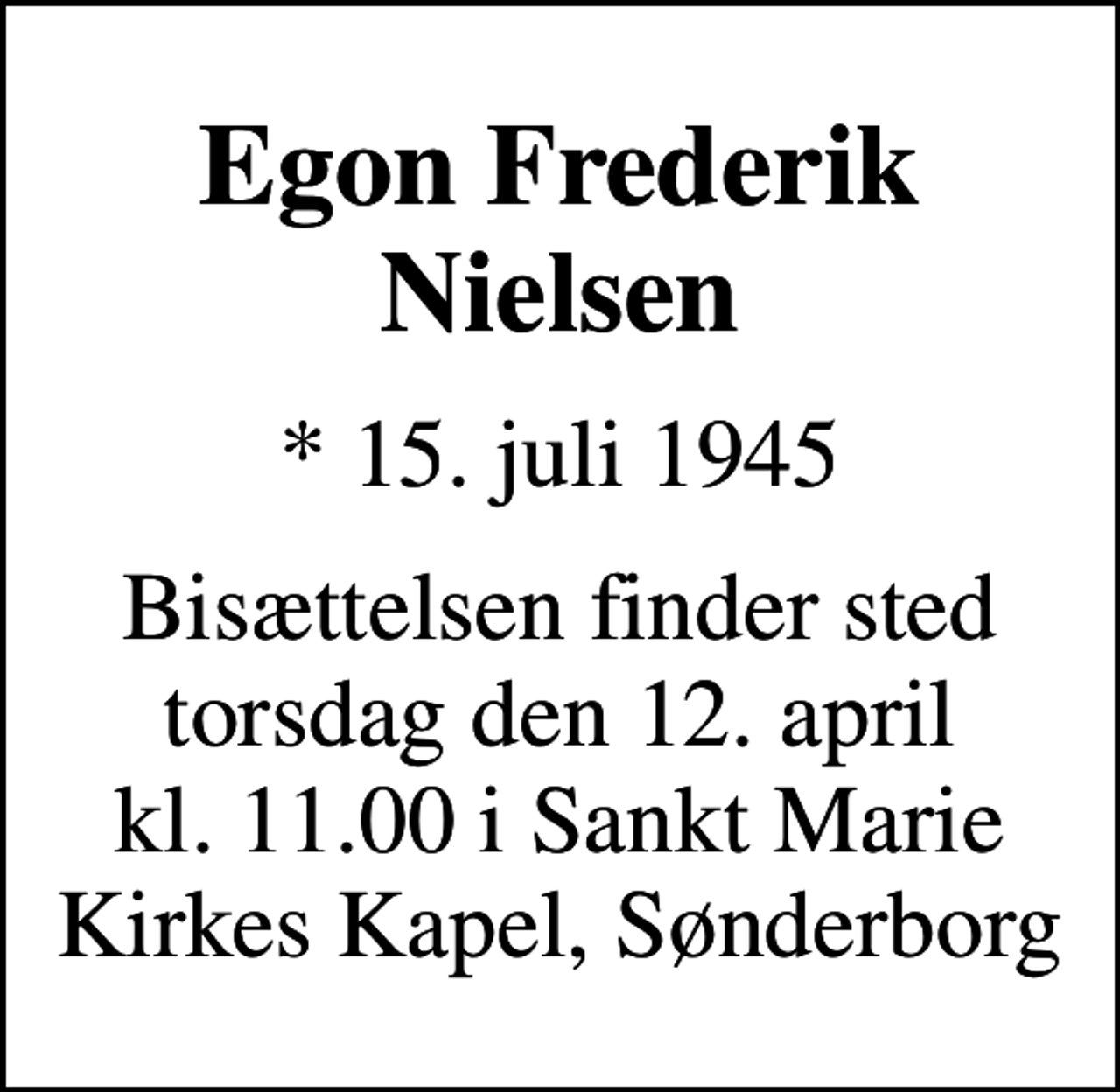 <p>Egon Frederik Nielsen<br />* 15. juli 1945<br />Bisættelsen finder sted torsdag den 12. april kl. 11.00 i Sankt Marie Kirkes Kapel, Sønderborg</p>