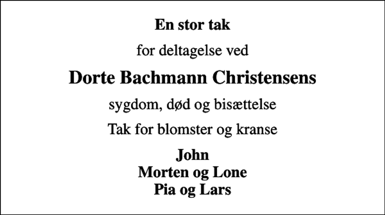 <p>En stor tak<br />for deltagelse ved<br />Dorte Bachmann Christensens<br />sygdom, død og bisættelse<br />Tak for blomster og kranse<br />John Morten og Lone Pia og Lars</p>