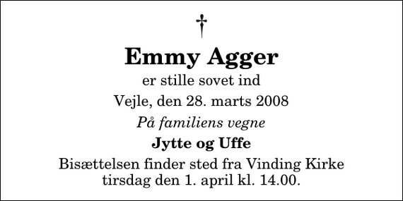 <p>Emmy Agger<br />er stille sovet ind<br />Vejle, den 28. marts 2008<br />På familiens vegne<br />Jytte og Uffe<br />Bisættelsen finder sted fra Vinding Kirke tirsdag den 1. april kl. 14.00</p>