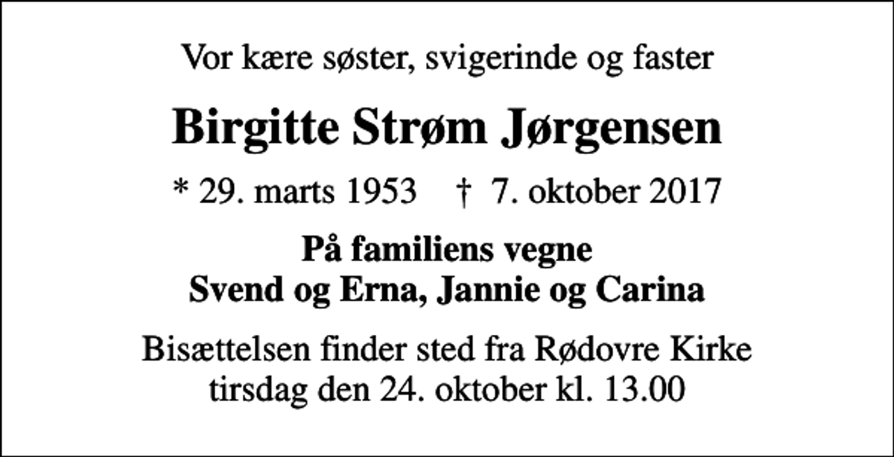 <p>Vor kære søster, svigerinde og faster<br />Birgitte Strøm Jørgensen<br />* 29. marts 1953 ✝ 7. oktober 2017<br />På familiens vegne Svend og Erna, Jannie og Carina<br />Bisættelsen finder sted fra Rødovre Kirke tirsdag den 24. oktober kl. 13.00</p>