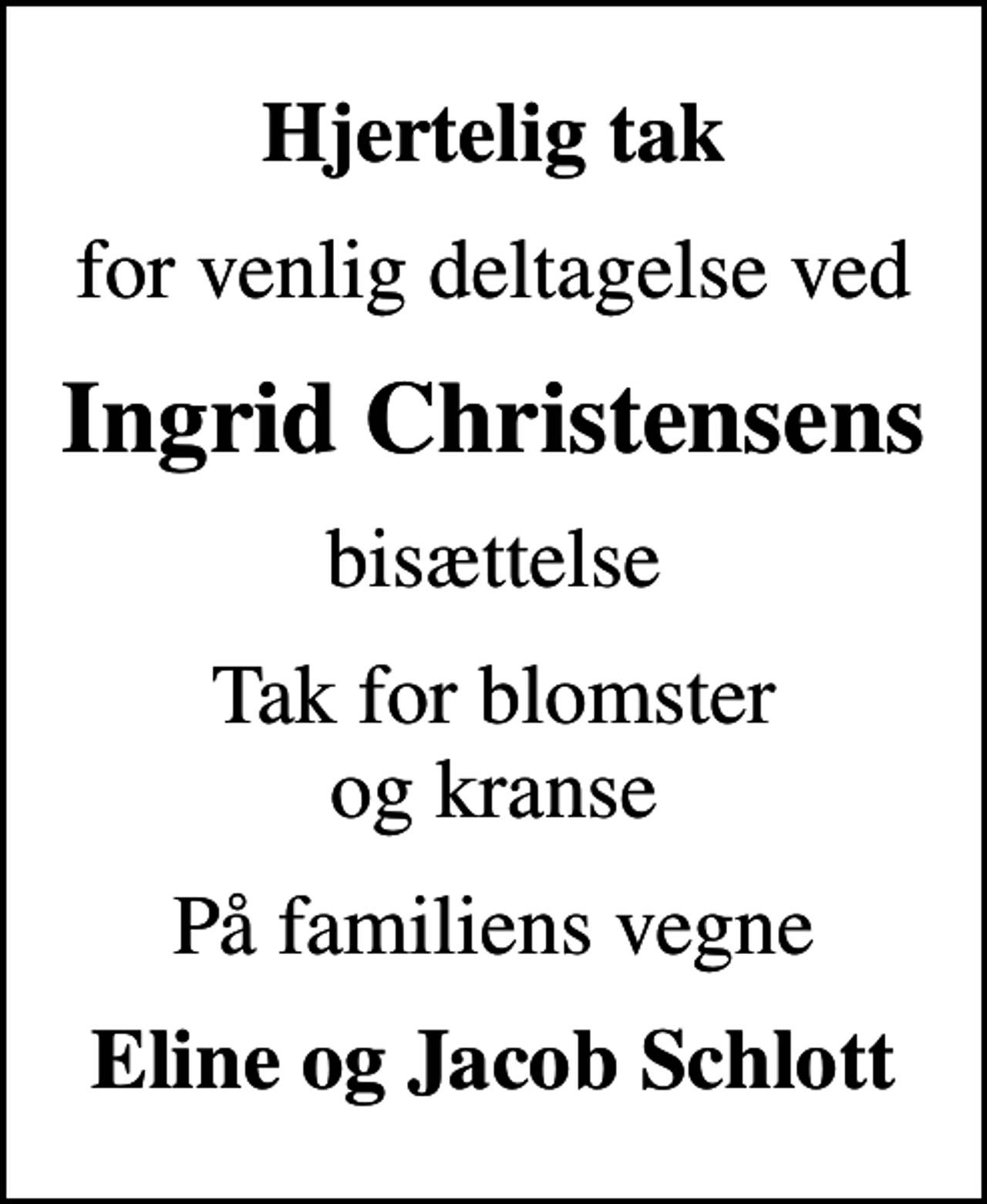 <p>Hjertelig tak<br />for venlig deltagelse ved<br />Ingrid Christensens<br />bisættelse<br />Tak for blomster og kranse<br />På familiens vegne<br />Eline og Jacob Schlott</p>