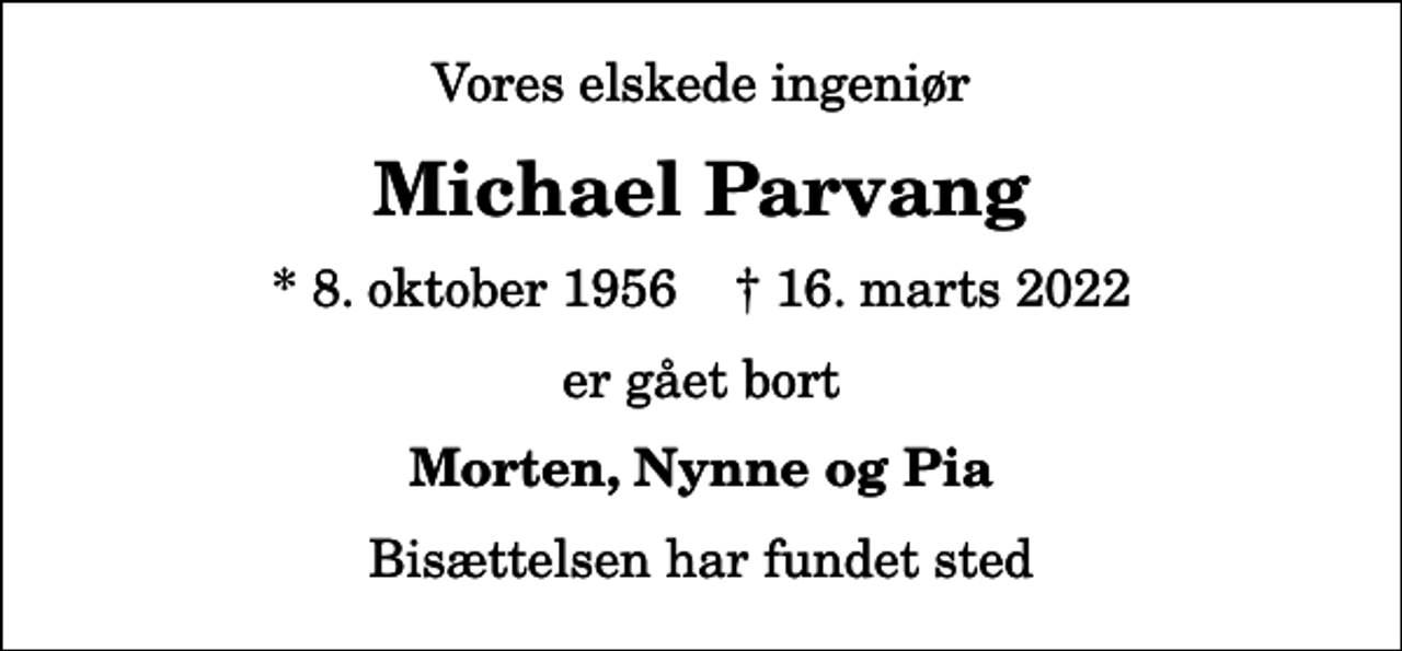 <p>Vores elskede ingeniør<br />Michael Parvang<br />* 8. oktober 1956 ✝ 16. marts 2022<br />er gået bort<br />Morten, Nynne og Pia<br />Bisættelsen har fundet sted</p>