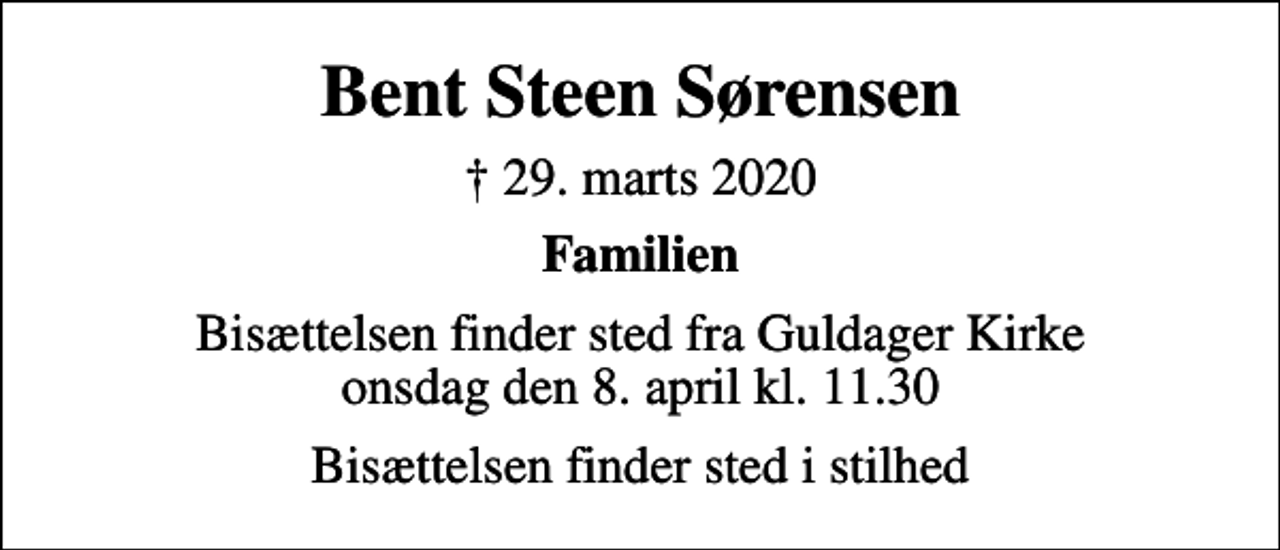 <p>Bent Steen Sørensen<br />✝ 29. marts 2020<br />Familien<br />Bisættelsen finder sted fra Guldager Kirke onsdag den 8. april kl. 11.30<br />Bisættelsen finder sted i stilhed</p>
