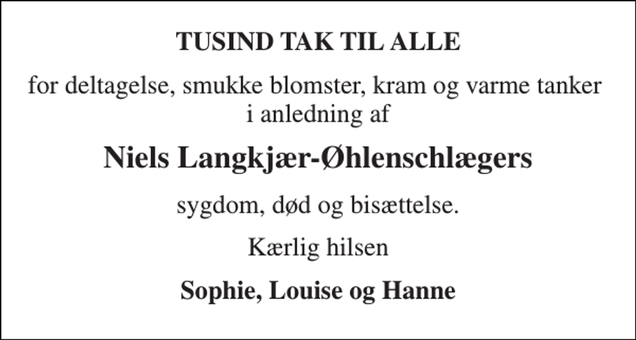 <p>TUSIND TAK TIL ALLE<br />for deltagelse, smukke blomster, kram og varme tanker i anledning af<br />Niels Langkjær-Øhlenschlægers<br />sygdom, død og bisættelse.<br />Kærlig hilsen<br />Hanne, Louise og Sophie</p>