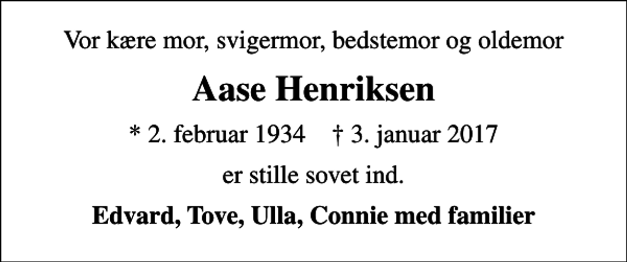 <p>Vor kære mor, svigermor, bedstemor og oldemor<br />Aase Henriksen<br />* 2. februar 1934 ✝ 3. januar 2017<br />er stille sovet ind.<br />Edvard, Tove, Ulla, Connie med familier</p>