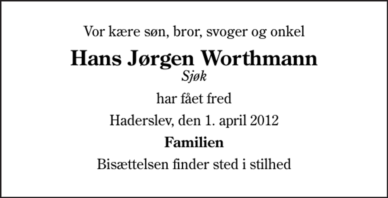 <p>Vor kære søn, bror, svoger og onkel<br />Hans Jørgen Worthmann<br />Sjøk<br />har fået fred<br />Haderslev, den 1. april 2012<br />Familien<br />Bisættelsen finder sted i stilhed</p>