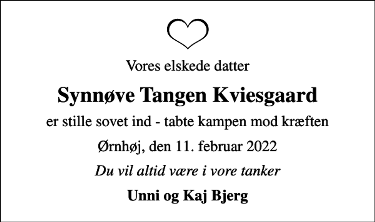 <p>Vores elskede datter<br />Synnøve Tangen Kviesgaard<br />er stille sovet ind - tabte kampen mod kræften<br />Ørnhøj, den 11. februar 2022<br />Du vil altid være i vore tanker<br />Unni og Kaj Bjerg</p>