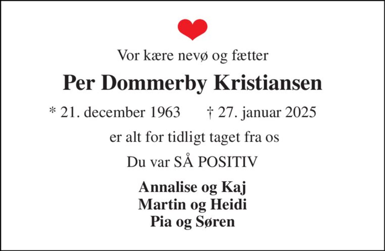 Vor kære nevø og fætter 
Per Dommerby Kristiansen​ 
* 21. december 1963 
† 27. januar 2025 
 er alt for tidligt taget fra os 
Du var SÅ POSITIV 
Annalise og Kaj Martin og Heidi Pia og Søren