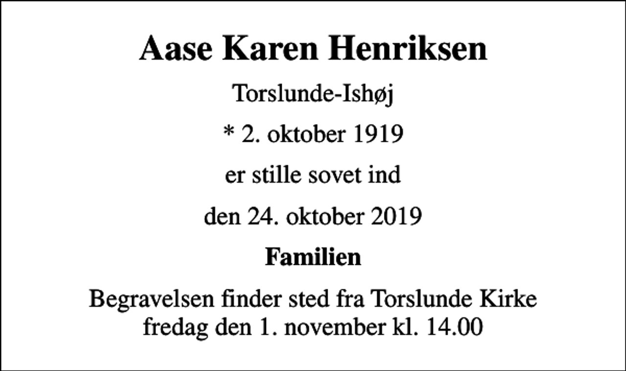<p>Aase Karen Henriksen<br />Torslunde-Ishøj<br />* 2. oktober 1919<br />er stille sovet ind<br />den 24. oktober 2019<br />Familien<br />Begravelsen finder sted fra Torslunde Kirke fredag den 1. november kl. 14.00</p>