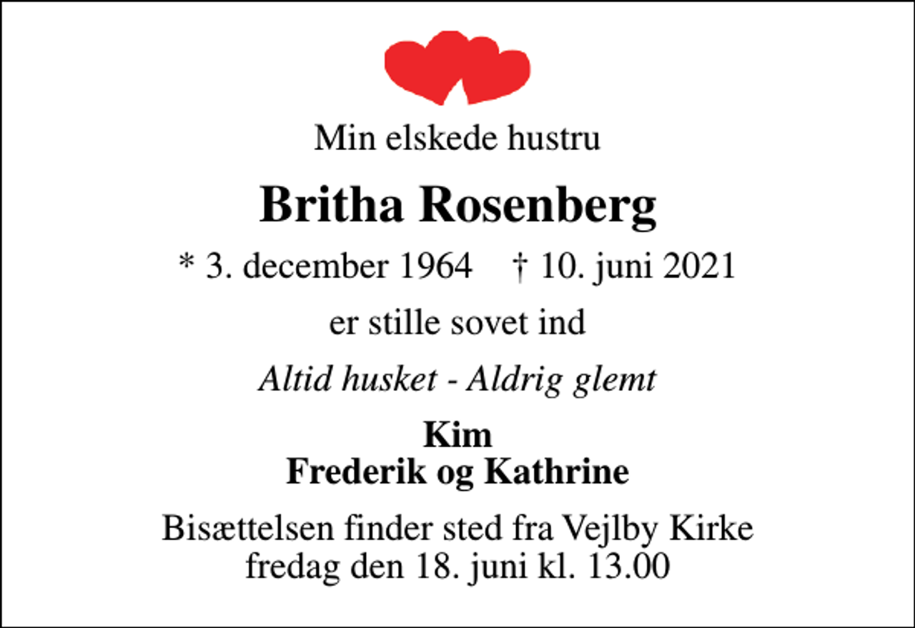 <p>Min elskede hustru<br />Britha Rosenberg<br />* 3. december 1964 ✝ 10. juni 2021<br />er stille sovet ind<br />Altid husket - Aldrig glemt<br />Kim Frederik og Kathrine<br />Bisættelsen finder sted fra Vejlby Kirke fredag den 18. juni kl. 13.00</p>