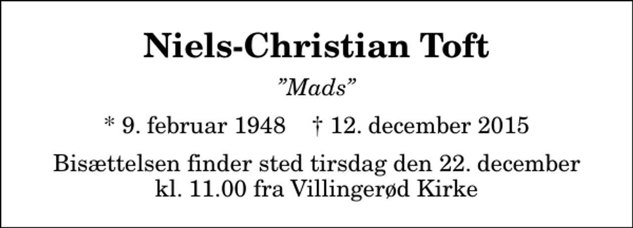 <p>Niels-Christian Toft<br />Mads<br />* 9. februar 1948 ✝ 12. december 2015<br />Bisættelsen finder sted tirsdag den 22. december kl. 11.00 fra Villingerød Kirke</p>
