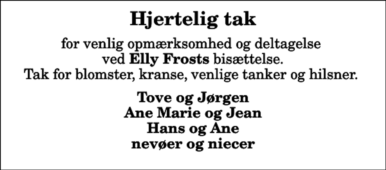 <p>Hjertelig tak<br />for venlig opmærksomhed og deltagelse ved <em>Elly Frosts</em> bisættelse. Tak for blomster, kranse, venlige tanker og hilsner.<br />Tove og Jørgen Ane Marie og Jean Hans og Ane nevøer og niecer</p>