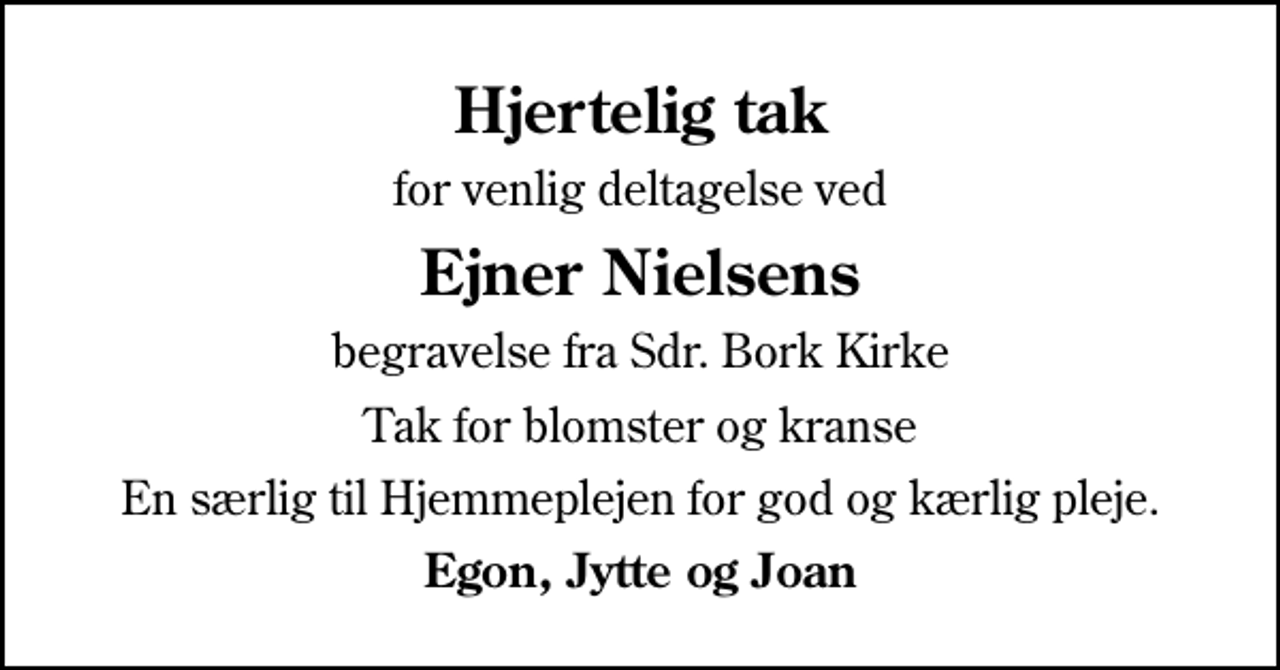 <p>Hjertelig tak<br />for venlig deltagelse ved<br />Ejner Nielsens<br />begravelse fra Sdr. Bork Kirke<br />Tak for blomster og kranse<br />En særlig til Hjemmeplejen for god og kærlig pleje.<br />Egon, Jytte og Joan</p>