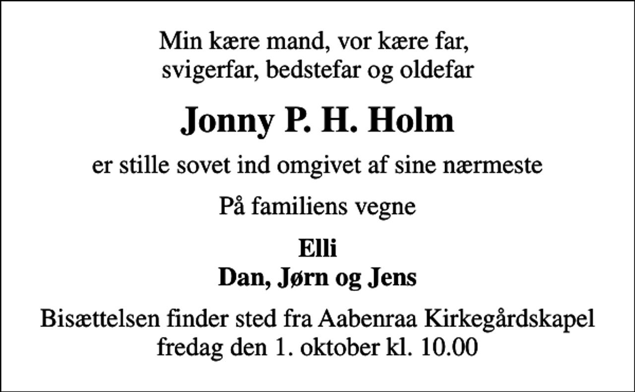 <p>Min kære mand, vor kære far, svigerfar, bedstefar og oldefar<br />Jonny P. H. Holm<br />er stille sovet ind omgivet af sine nærmeste<br />På familiens vegne<br />Elli Dan, Jørn og Jens<br />Bisættelsen finder sted fra Aabenraa Kirkegårdskapel fredag den 1. oktober kl. 10.00</p>