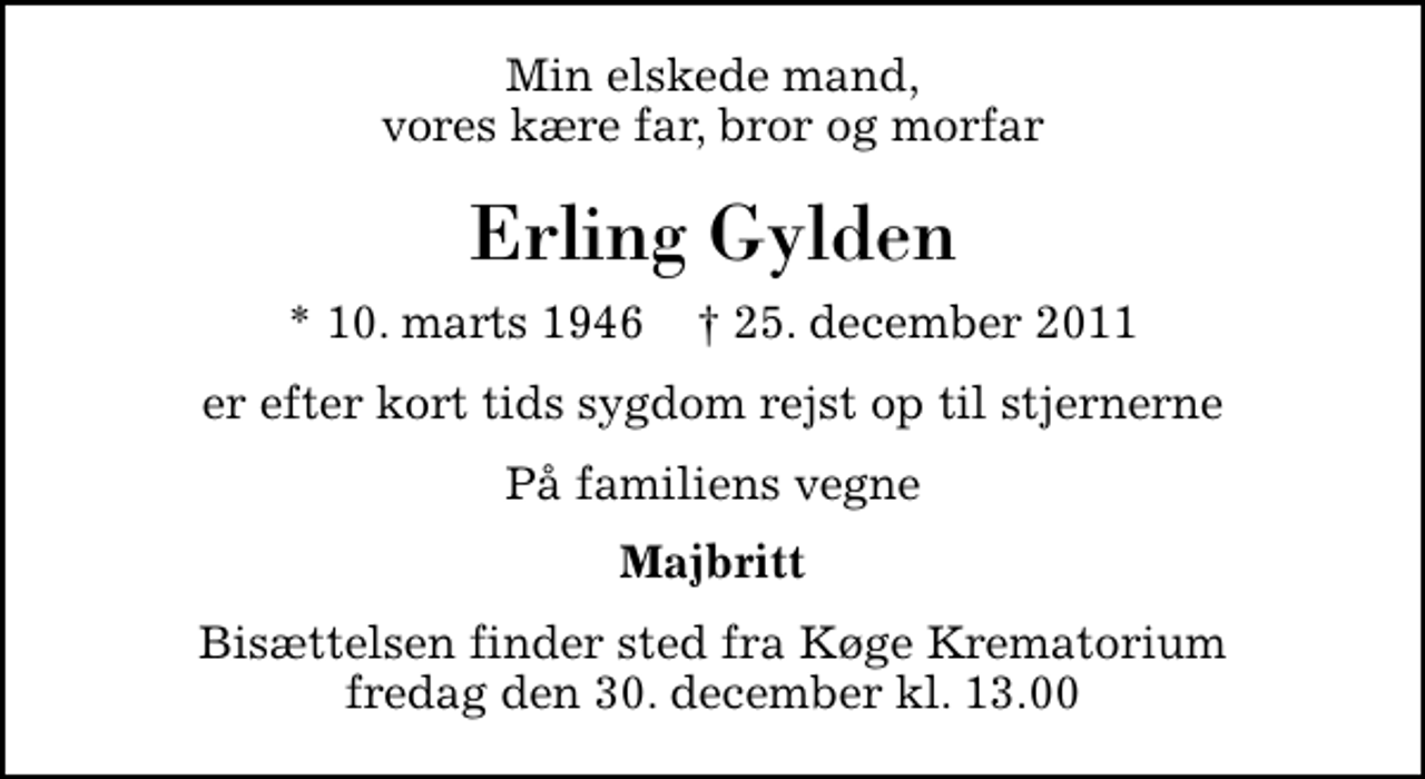 <p>Min elskede mand, vores kære far, bror og morfar<br />Erling Gylden<br />* 10. marts 1946 ✝ 25. december 2011<br />er efter kort tids sygdom rejst op til stjernerne<br />På familiens vegne<br />Majbritt<br />Bisættelsen finder sted fra Køge Krematorium fredag den 30. december kl. 13.00</p>
