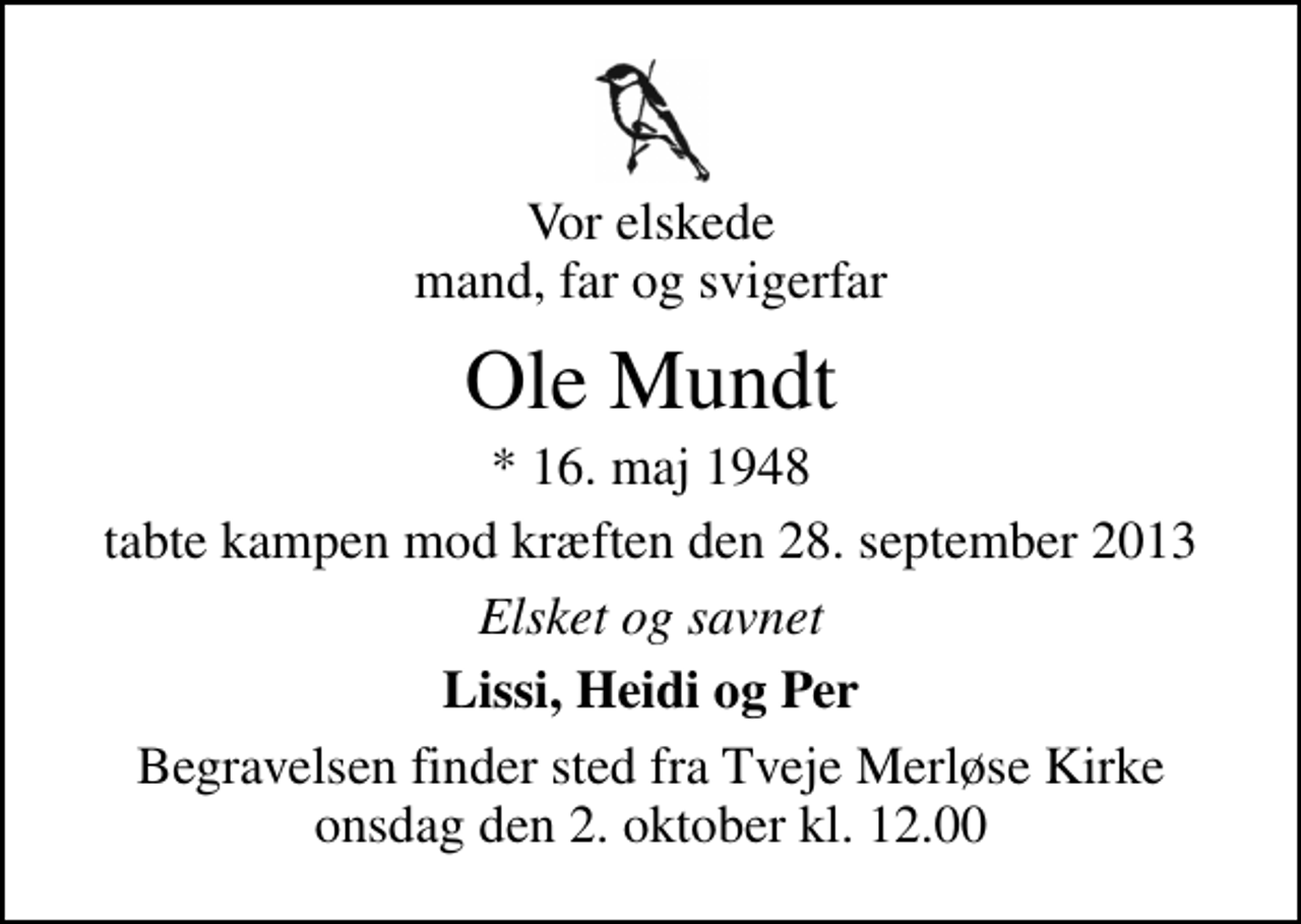 <p>Vor elskede mand, far og svigerfar<br />Ole Mundt<br />* 16. maj 1948<br />tabte kampen mod kræften den 28. september 2013<br />Elsket og savnet<br />Lissi, Heidi og Per<br />Begravelsen finder sted fra Tveje Merløse Kirke onsdag den 2. oktober kl. 12.00</p>