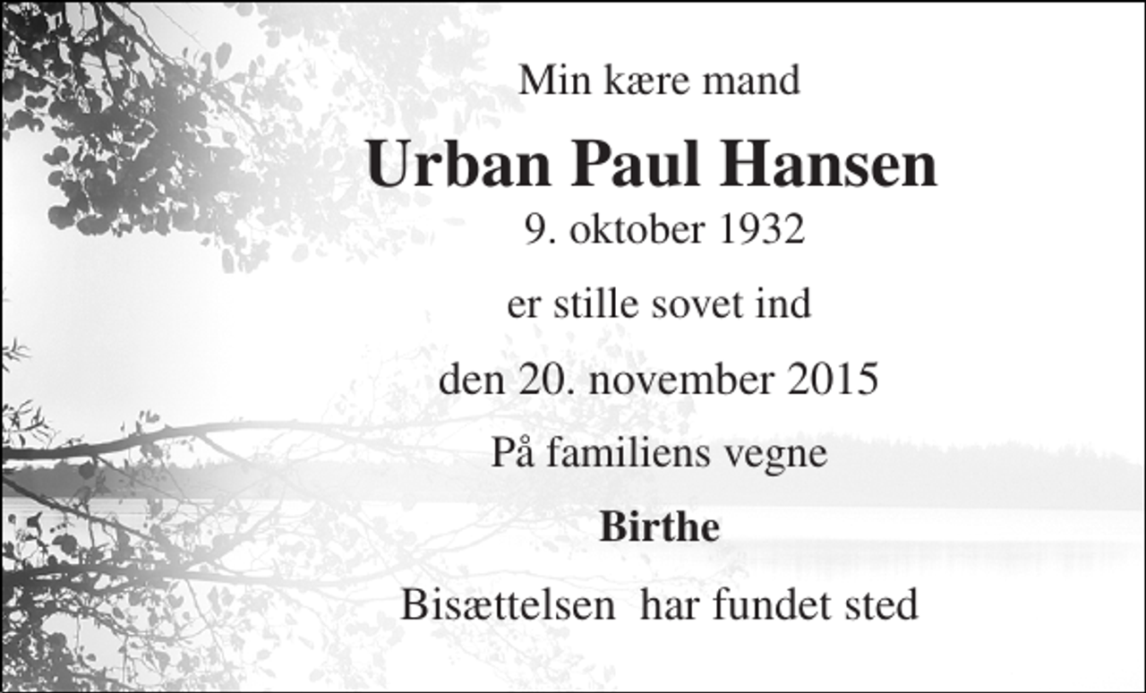 <p>Min kære mand<br />Urban Paul Hansen​<br />9. oktober 1932<br />er stille sovet ind<br />den 20. november 2015<br />På familiens vegne<br />Birthe<br />Bisættelsen​ har fundet sted</p>