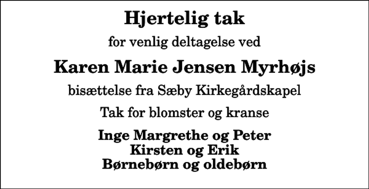 <p>Hjertelig tak<br />for venlig deltagelse ved<br />Karen Marie Jensen Myrhøjs<br />bisættelse fra Sæby Kirkegårdskapel<br />Tak for blomster og kranse<br />Inge Margrethe og Peter Kirsten og Erik Børnebørn og oldebørn</p>