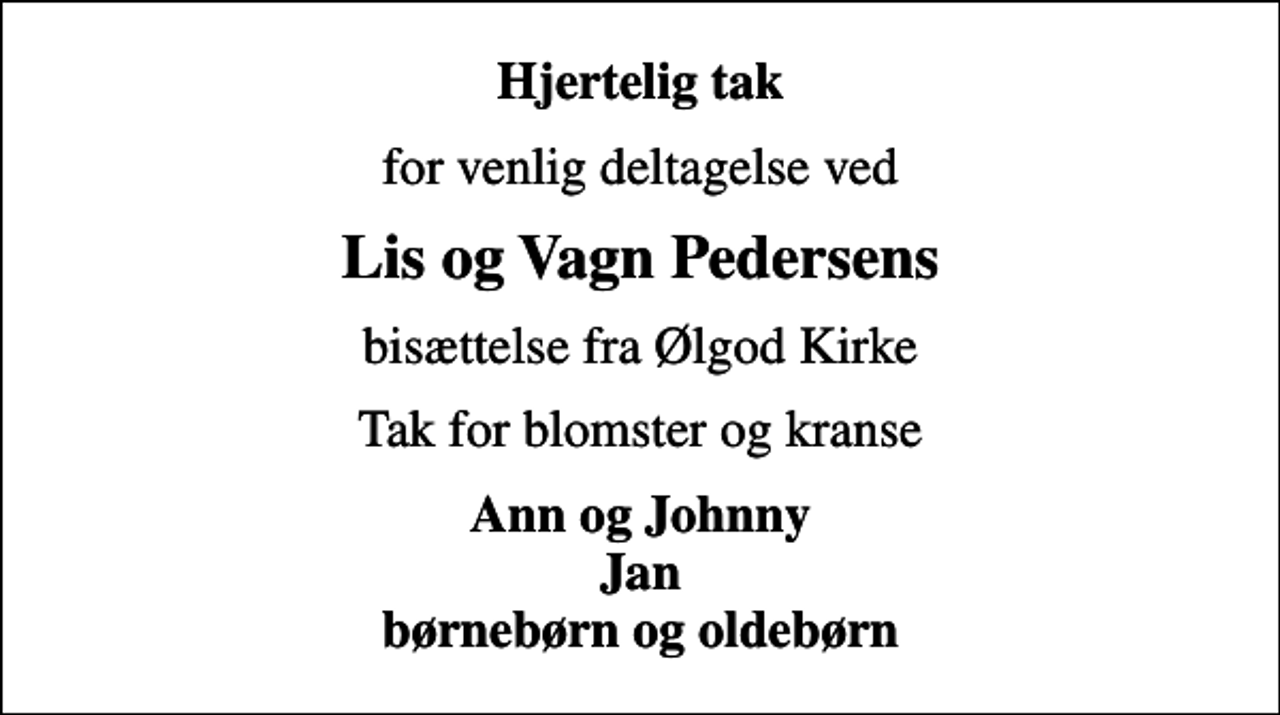 <p>Hjertelig tak<br />for venlig deltagelse ved<br />Lis og Vagn Pedersens<br />bisættelse fra Ølgod Kirke<br />Tak for blomster og kranse<br />Ann og Johnny Jan børnebørn og oldebørn</p>