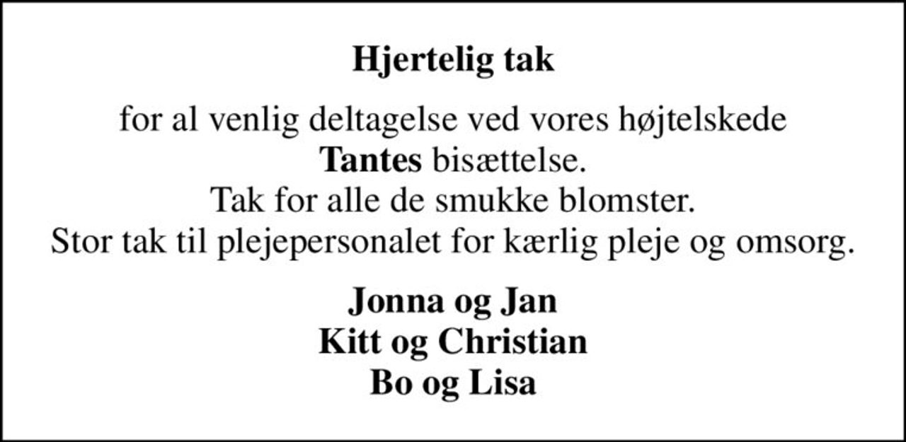 Hjertelig tak
for al venlig deltagelse ved vores højtelskede <b>Tantes</b> bisættelse. Tak for alle de smukke blomster. Stor tak til plejepersonalet for kærlig pleje og omsorg.
Jonna og Jan Kitt og Christian Bo og Lisa