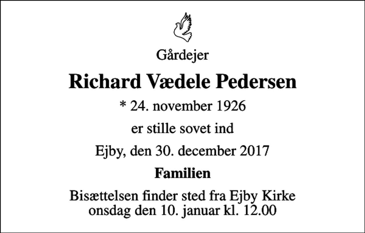 <p>Gårdejer<br />Richard Vædele Pedersen<br />* 24. november 1926<br />er stille sovet ind<br />Ejby, den 30. december 2017<br />Familien<br />Bisættelsen finder sted fra Ejby Kirke onsdag den 10. januar kl. 12.00</p>