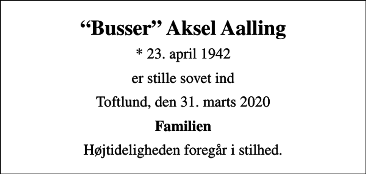 <p>Busser Aksel Aalling<br />* 23. april 1942<br />er stille sovet ind<br />Toftlund, den 31. marts 2020<br />Familien<br />Højtideligheden foregår i stilhed.</p>