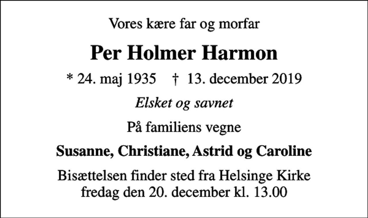 <p>Vores kære far og morfar<br />Per Holmer Harmon<br />* 24. maj 1935 ✝ 13. december 2019<br />Elsket og savnet<br />På familiens vegne<br />Susanne, Christiane, Astrid og Caroline<br />Bisættelsen finder sted fra Helsinge Kirke fredag den 20. december kl. 13.00</p>