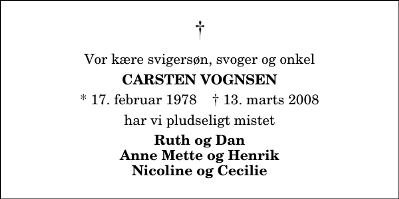 <p>Vor kære svigersøn, svoger og onkel<br />Carsten Vognsen<br />* 17. februar 1978 ✝ 13. marts 2008<br />har vi pludseligt mistet<br />Ruth og Dan Anne Mette og Henrik Nicoline og Cecilie</p>