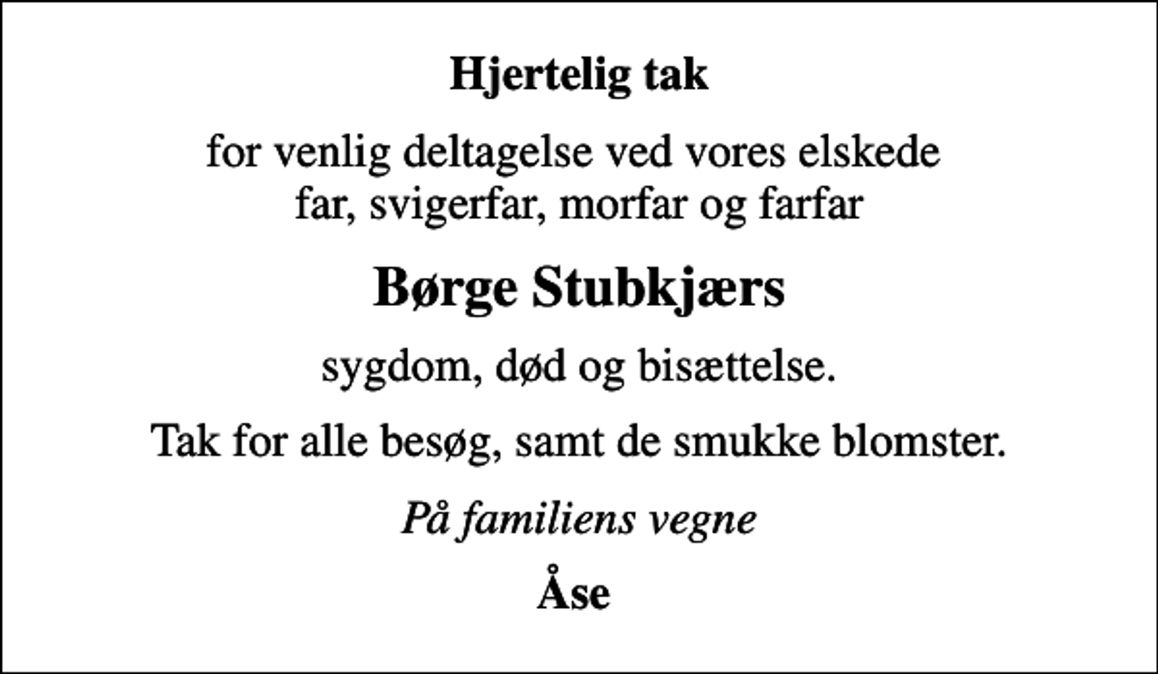 <p>Hjertelig tak<br />for venlig deltagelse ved vores elskede far, svigerfar, morfar og farfar<br />Børge Stubkjærs<br />sygdom, død og bisættelse.<br />Tak for alle besøg, samt de smukke blomster.<br />På familiens vegne<br />Åse</p>