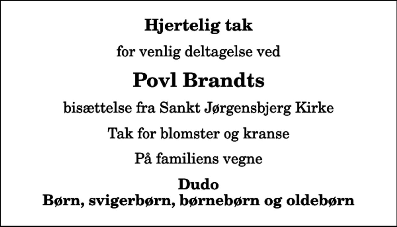 <p>Hjertelig tak<br />for venlig deltagelse ved<br />Povl Brandts<br />bisættelse fra Sankt Jørgensbjerg Kirke<br />Tak for blomster og kranse<br />På familiens vegne<br />Dudo Børn, svigerbørn, børnebørn og oldebørn</p>