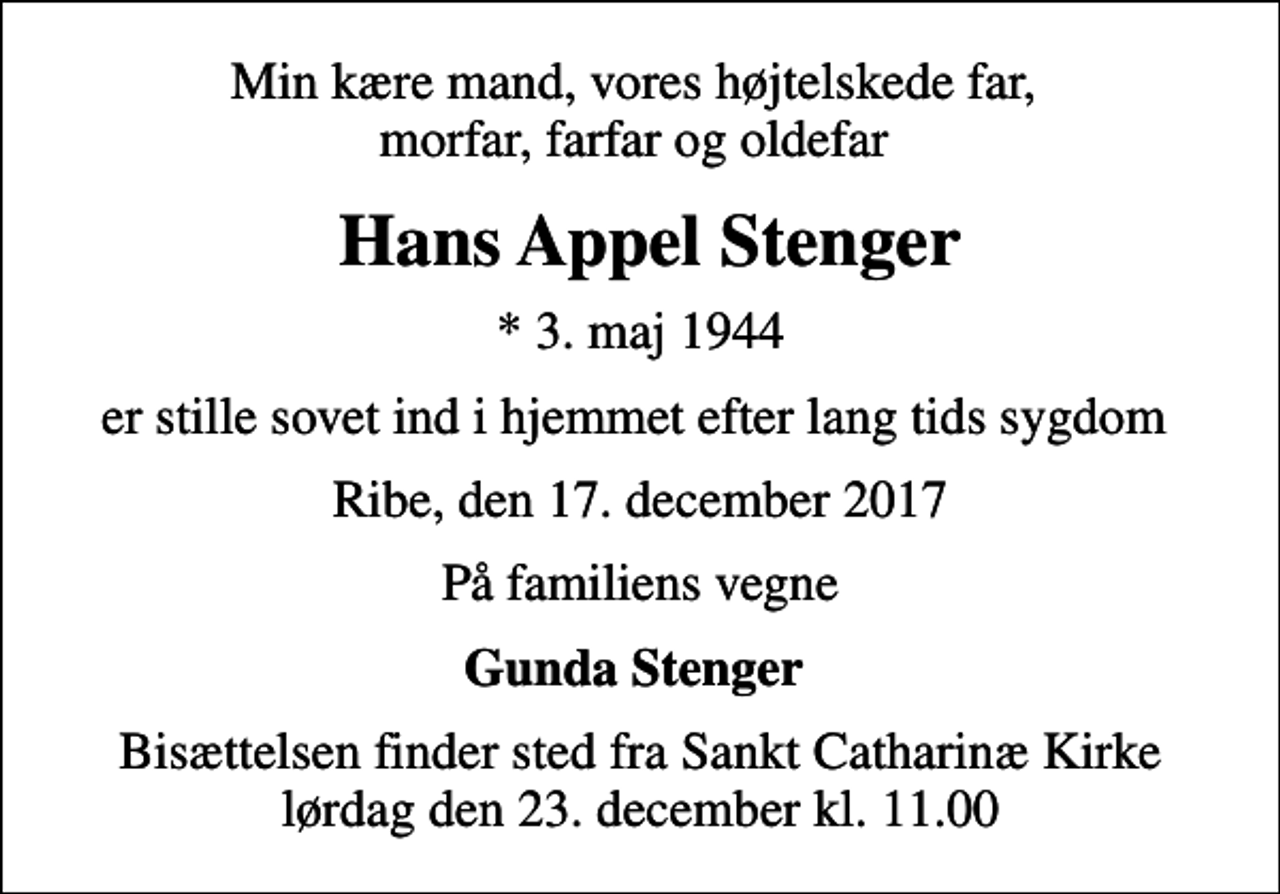 <p>Min kære mand, vores højtelskede far, morfar, farfar og oldefar<br />Hans Appel Stenger<br />* 3. maj 1944<br />er stille sovet ind i hjemmet efter lang tids sygdom<br />Ribe, den 17. december 2017<br />På familiens vegne<br />Gunda Stenger<br />Bisættelsen finder sted fra Sankt Catharinæ Kirke lørdag den 23. december kl. 11.00</p>