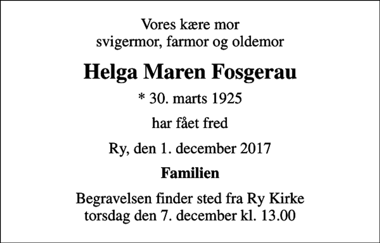 <p>Vores kære mor svigermor, farmor og oldemor<br />Helga Maren Fosgerau<br />* 30. marts 1925<br />har fået fred<br />Ry, den 1. december 2017<br />Familien<br />Begravelsen finder sted fra Ry Kirke torsdag den 7. december kl. 13.00</p>